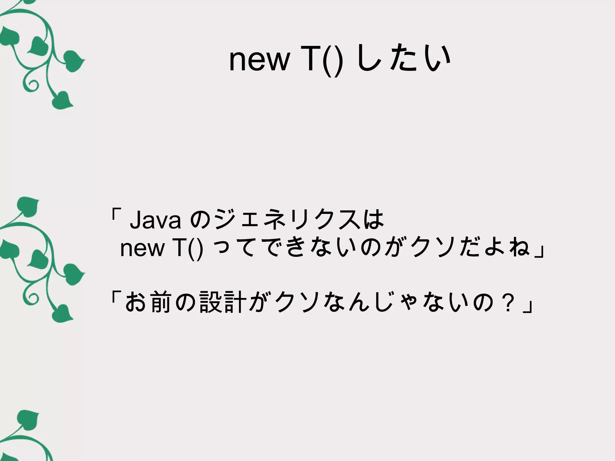 new T() したい



「 Java のジェネリクスは
 new T() ってできないのがクソだよね」

「お前の設計がクソなんじゃないの？」
 