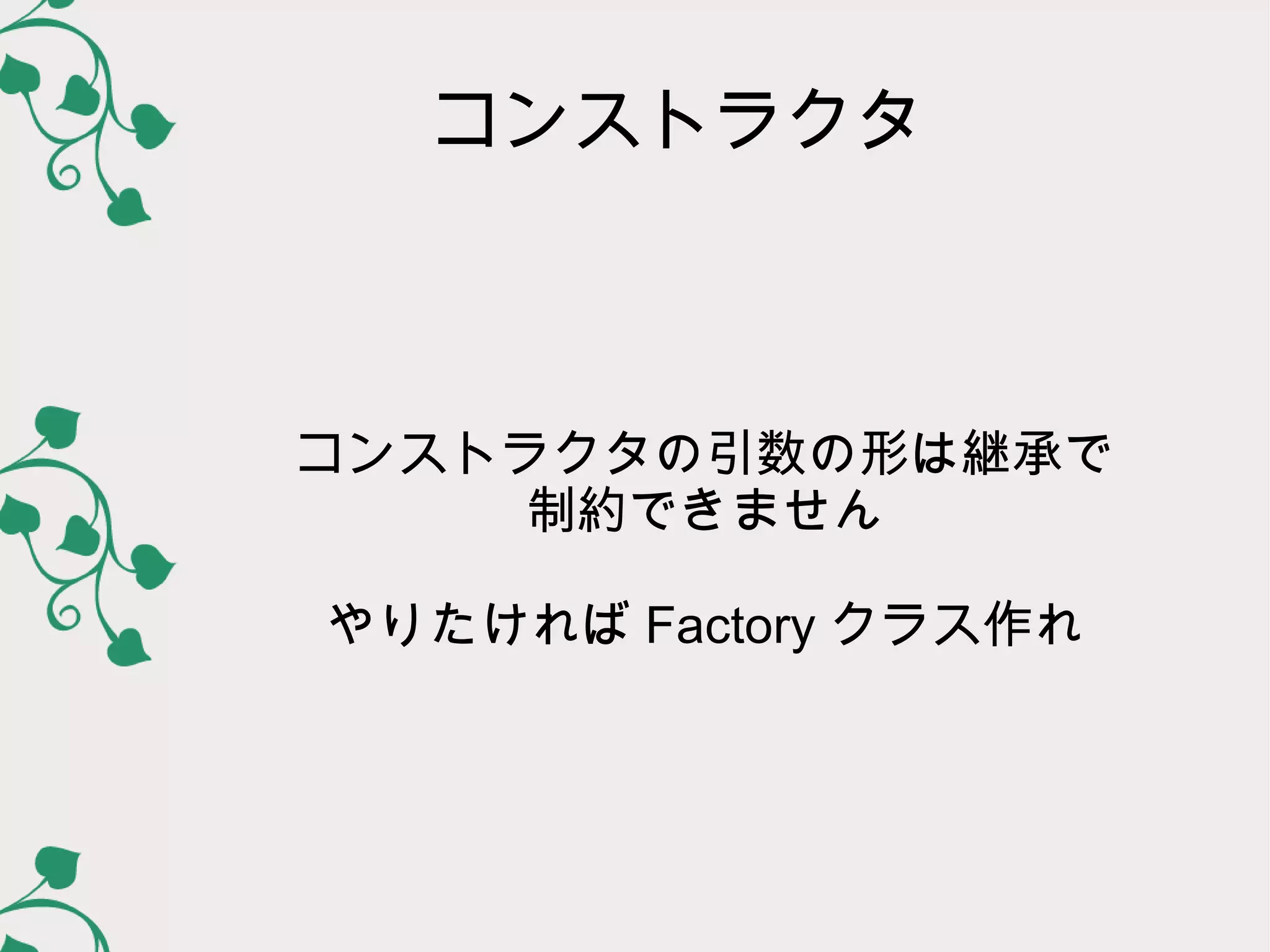 コンストラクタ



コンストラクタの引数の形は継承で
     制約できません

やりたければ Factory クラス作れ
 