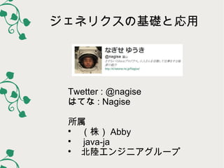 ジェネリクスの基礎と応用




 Twetter : @nagise
 はてな : Nagise

 所属
 
   　（株） Abby
 
   　 java-ja
 
   　北陸エンジニアグループ
 