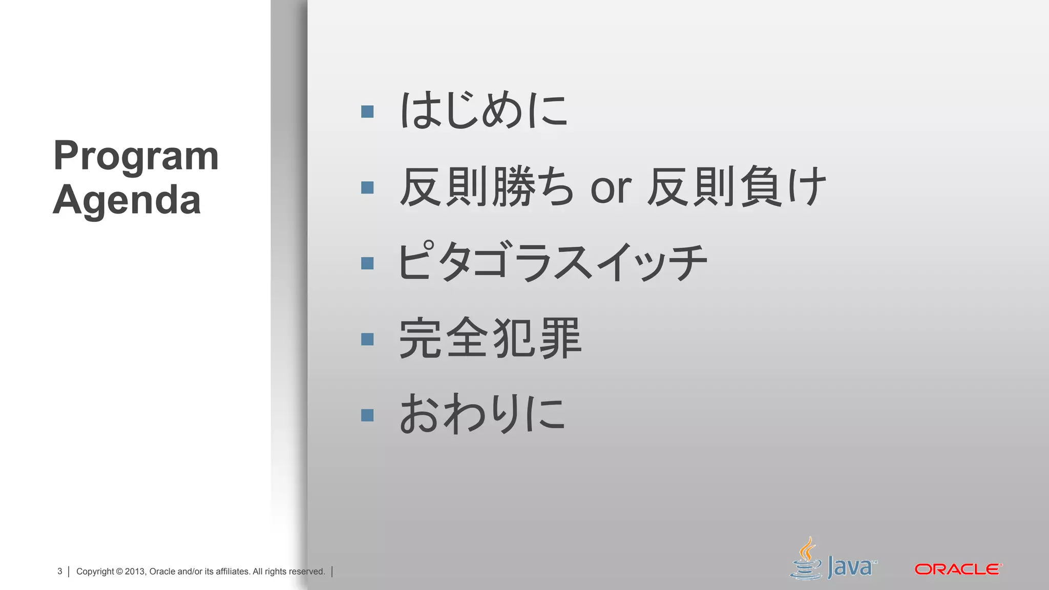  はじめに
Program
Agenda                                                                      反則勝ち or 反則負け
                                                                            ピタゴラスイッチ
                                                                            完全犯罪
                                                                            おわりに


3   Copyright © 2013, Oracle and/or its affiliates. All rights reserved.
 