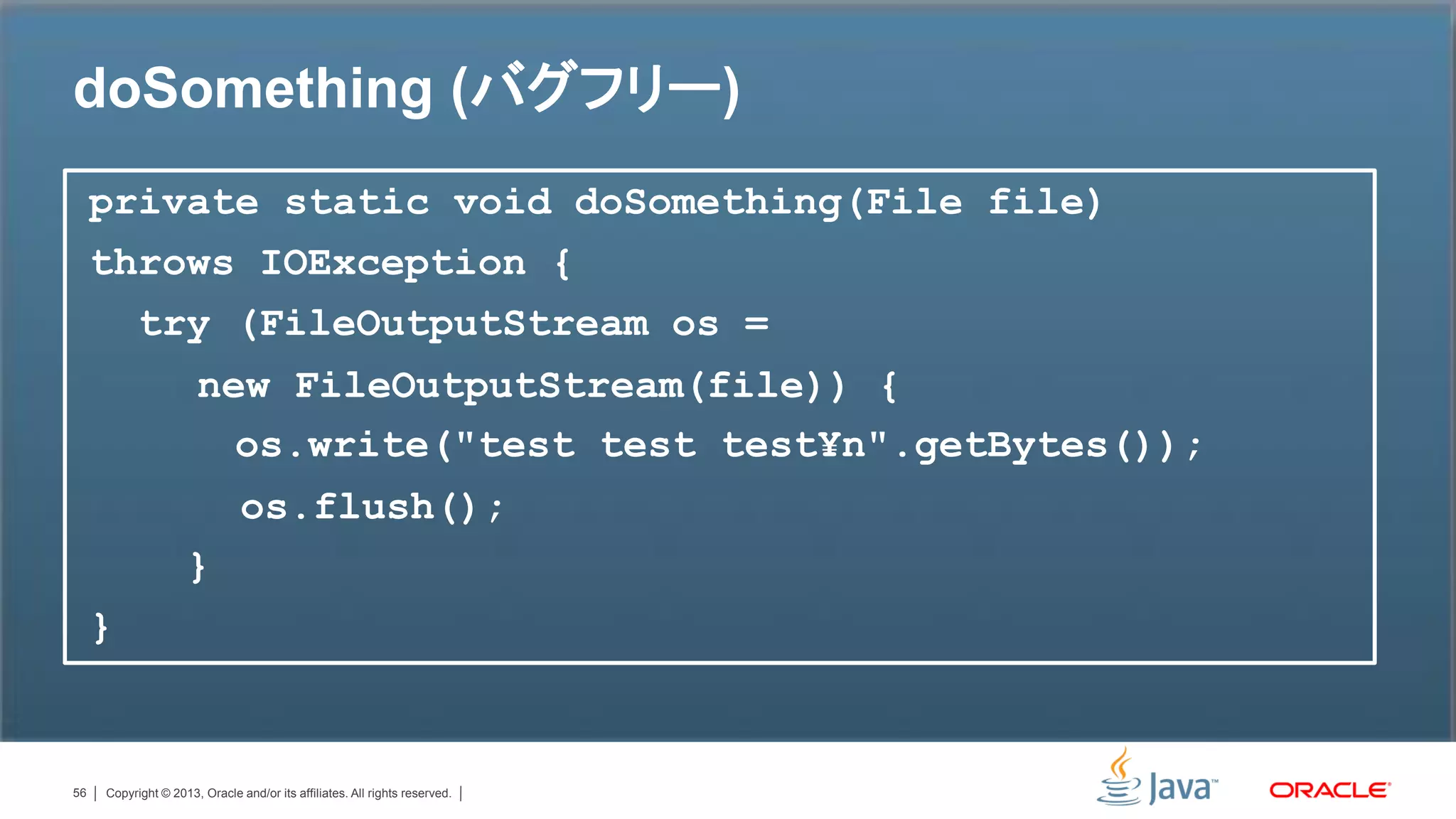 doSomething (バグフリー)
     private static void doSomething(File file)
     throws IOException {
       try (FileOutputStream os =
                      new FileOutputStream(file)) {
                        os.write("test test test¥n".getBytes());
                               os.flush();
                    }
     }


56   Copyright © 2013, Oracle and/or its affiliates. All rights reserved.
 