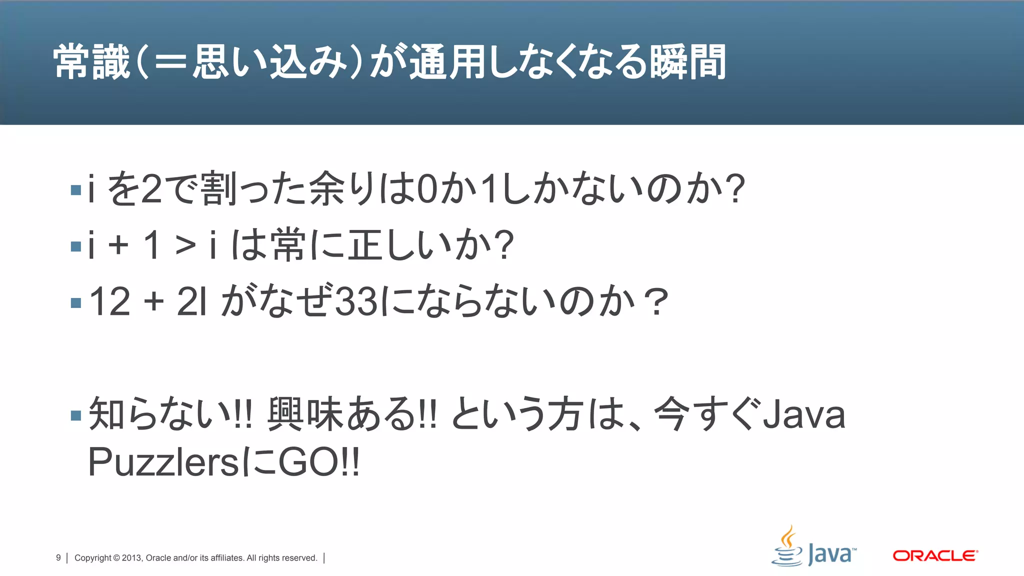 常識（＝思い込み）が通用しなくなる瞬間


     i を2で割った余りは0か1しかないのか?
     i + 1 > i は常に正しいか?
     12 + 2l がなぜ33にならないのか？


     知らない!! 興味ある!! という方は、今すぐJava
       PuzzlersにGO!!

9   Copyright © 2013, Oracle and/or its affiliates. All rights reserved.
 