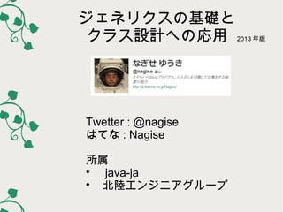 ジェネリクスの基礎と
クラス設計への応用 2013 年版

Twetter : @nagise
はてな : Nagise
所属

　 java-ja

　北陸エンジニアグループ

 