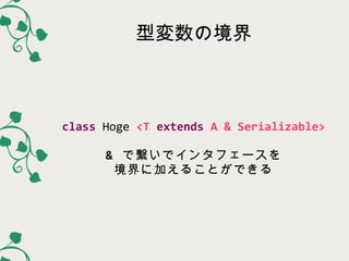 型変数の境界

class Hoge <T extends A & Serializable>
& で繋いでインタフェースを
境界に加えることができる

 