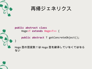 再帰ジェネリクス

public abstract class
Hoge<T extends Hoge<T>> {
public abstract T getConcreteObject();
}
Hoge 型の型変数 T は Hoge 型を継...