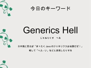 今日のキーワード

Generics Hell
じぇねりくす　へる
日本風に言えば「まったく Java のジェネリクスは地獄だぜ！」
略して「ヘル - い」などと表現したりする

 