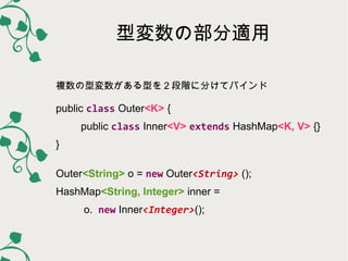 型変数の部分適用
複数の型変数がある型を２段階に分けてバインド

public class Outer<K> {
public class Inner<V> extends HashMap<K, V> {}
}
Outer<String> o ...