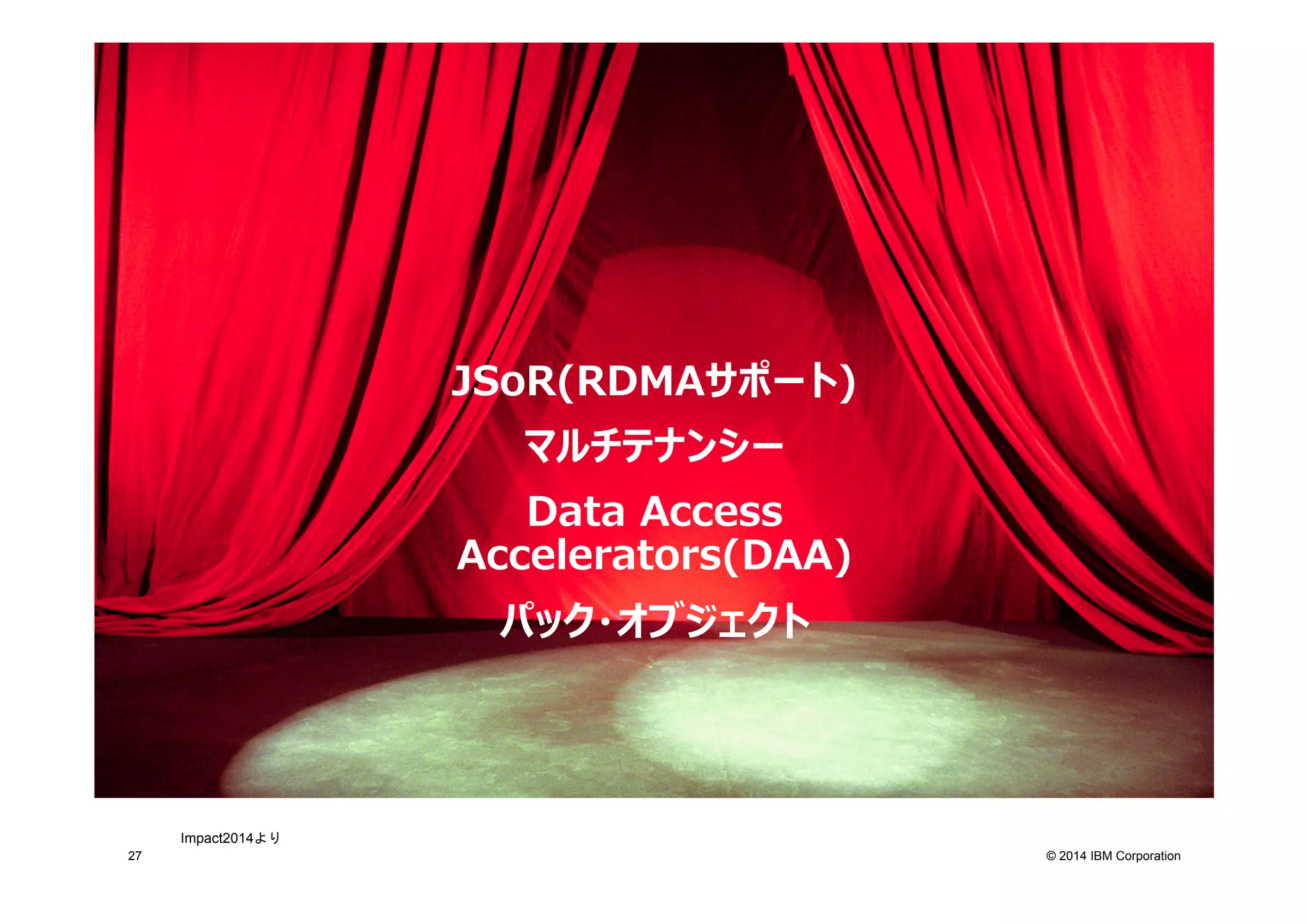 © 2014 IBM Corporation27
JSoR(RDMAサポート)
マルチテナンシー
Data  Access  
Accelerators(DAA)
パック・オブジェクト
Impact2014より	
 
 