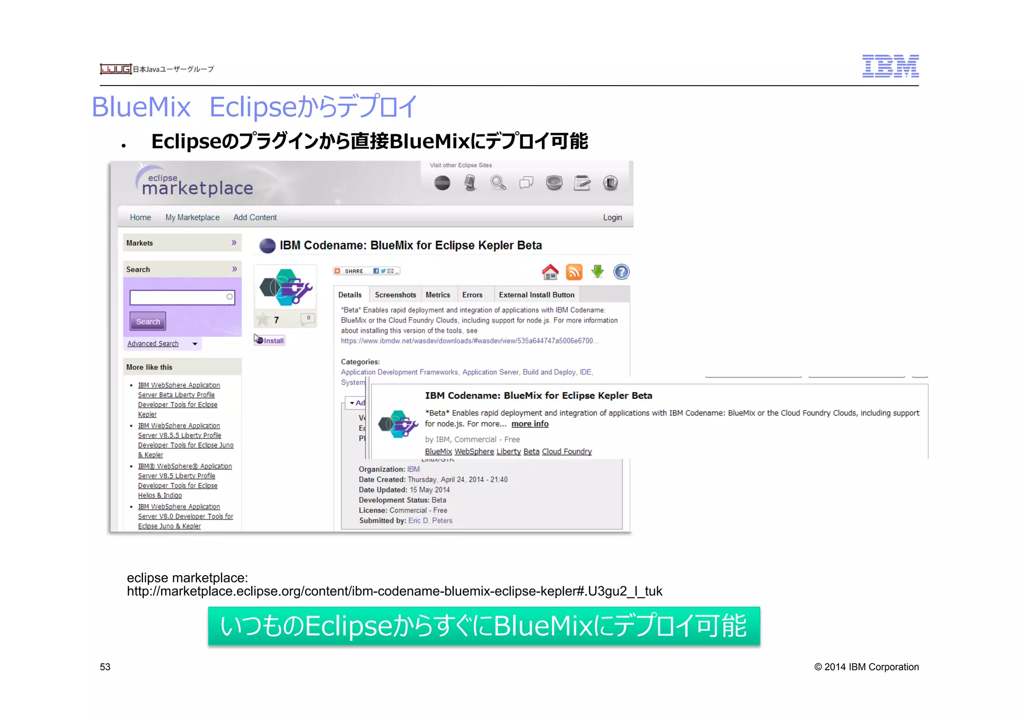 © 2014 IBM Corporation
BlueMix　Eclipseからデプロイ　
53
●  Eclipseのプラグインから直接BlueMixにデプロイ可能
	
 	
 
いつものEclipseからすぐにBlueMixにデプロイ可能
eclipse marketplace:
http://marketplace.eclipse.org/content/ibm-codename-bluemix-eclipse-kepler#.U3gu2_l_tuk	
 
 