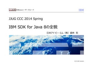 © 2014 IBM Corporation
JJUG  CCC  2014  Spring
IBM  SDK  for  Java  8の全貌
⽇日本アイ・ビー・エム（株）盛林林　哲
 