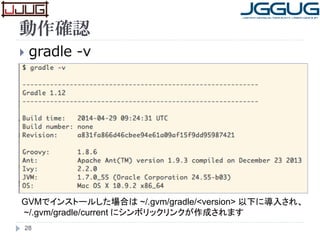 動作確認
 gradle -v
28
GVMでインストールした場合は ~/.gvm/gradle/<version> 以下に導入され、
~/.gvm/gradle/current にシンボリックリンクが作成されます
 