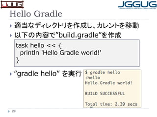 Hello Gradle
 適当なディレクトリを作成し、カレントを移動
 以下の内容で”build.gradle”を作成
 “gradle hello” を実行
29
task hello << {
println 'Hello Gradle world!'
}
 