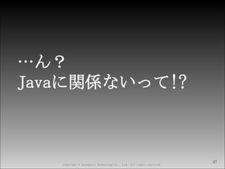 Copyright © Acroquest Technology Co., Ltd. All rights reserved.
…ん？
Javaに関係ないって!?
47
 