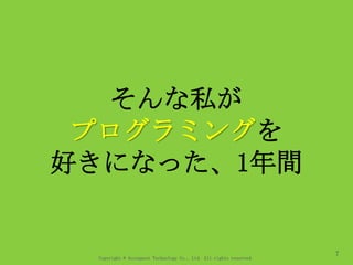 Copyright © Acroquest Technology Co., Ltd. All rights reserved.
7
そんな私が
プログラミングを
好きになった、1年間
 