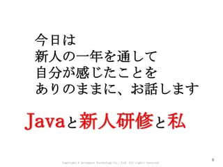 Copyright © Acroquest Technology Co., Ltd. All rights reserved.
8
今日は
新人の一年を通して
自分が感じたことを
ありのままに、お話します
Javaと新人研修と私
 