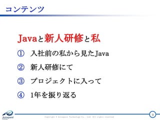 コンテンツ
Javaと新人研修と私
① 入社前の私から見たJava
② 新人研修にて
③ プロジェクトに入って
④ 1年を振り返る
Copyright © Acroquest Technology Co., Ltd. All rights reserved.
9
 