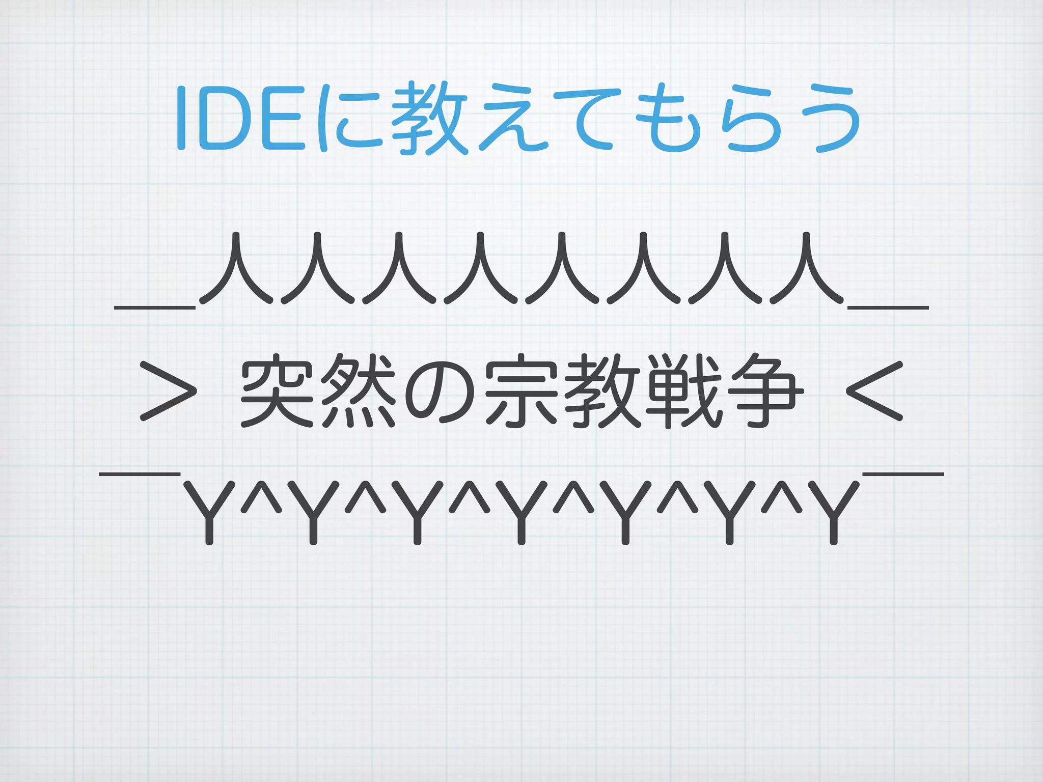 IDEに教えてもらう
＿人人人人人人人人＿
＞ 突然の宗教戦争 ＜
￣Y^Y^Y^Y^Y^Y^Y￣
 