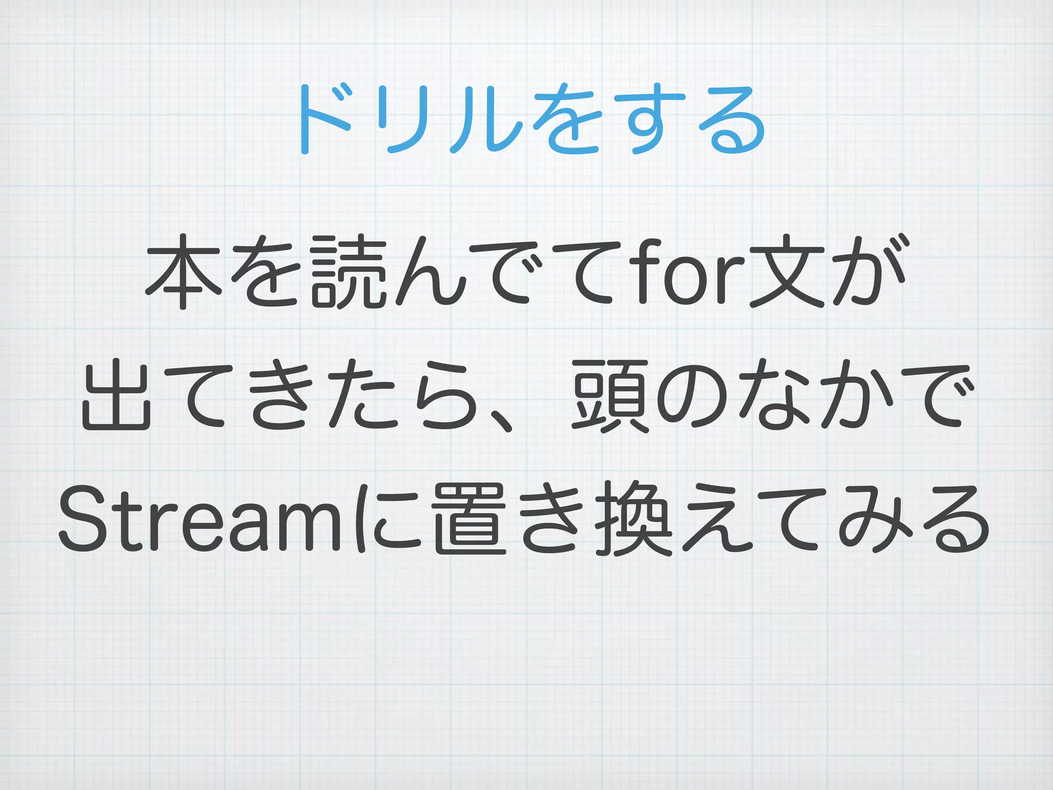 ドリルをする
本を読んでてfor文が
出てきたら、頭のなかで
Streamに置き換えてみる
 