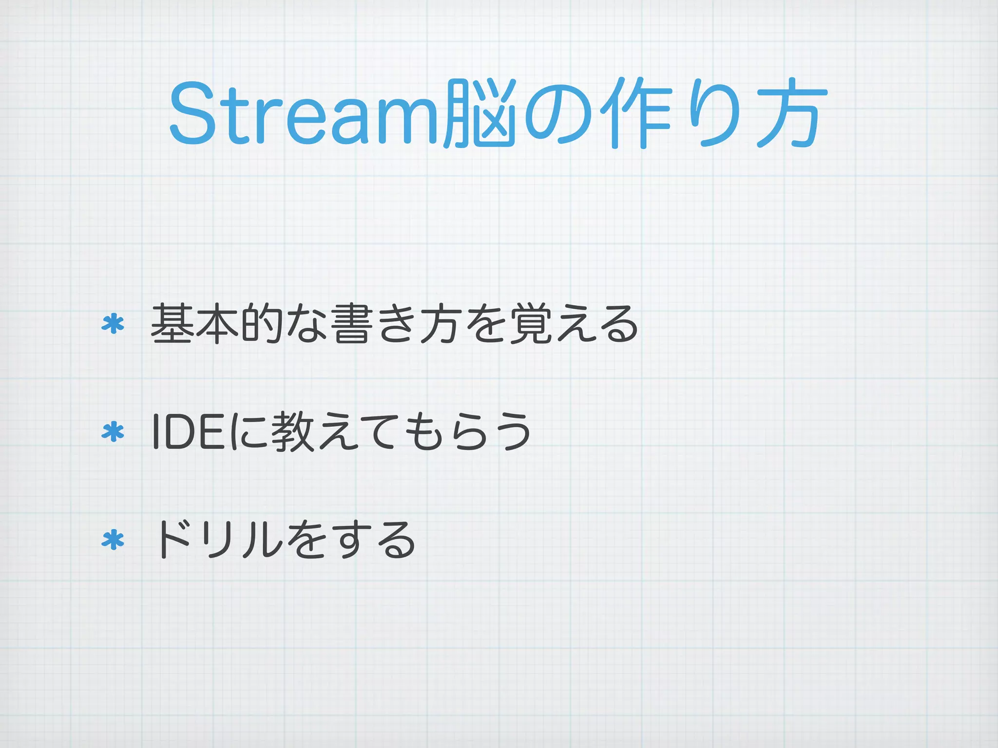 Stream脳の作り方
基本的な書き方を覚える
IDEに教えてもらう
ドリルをする
 