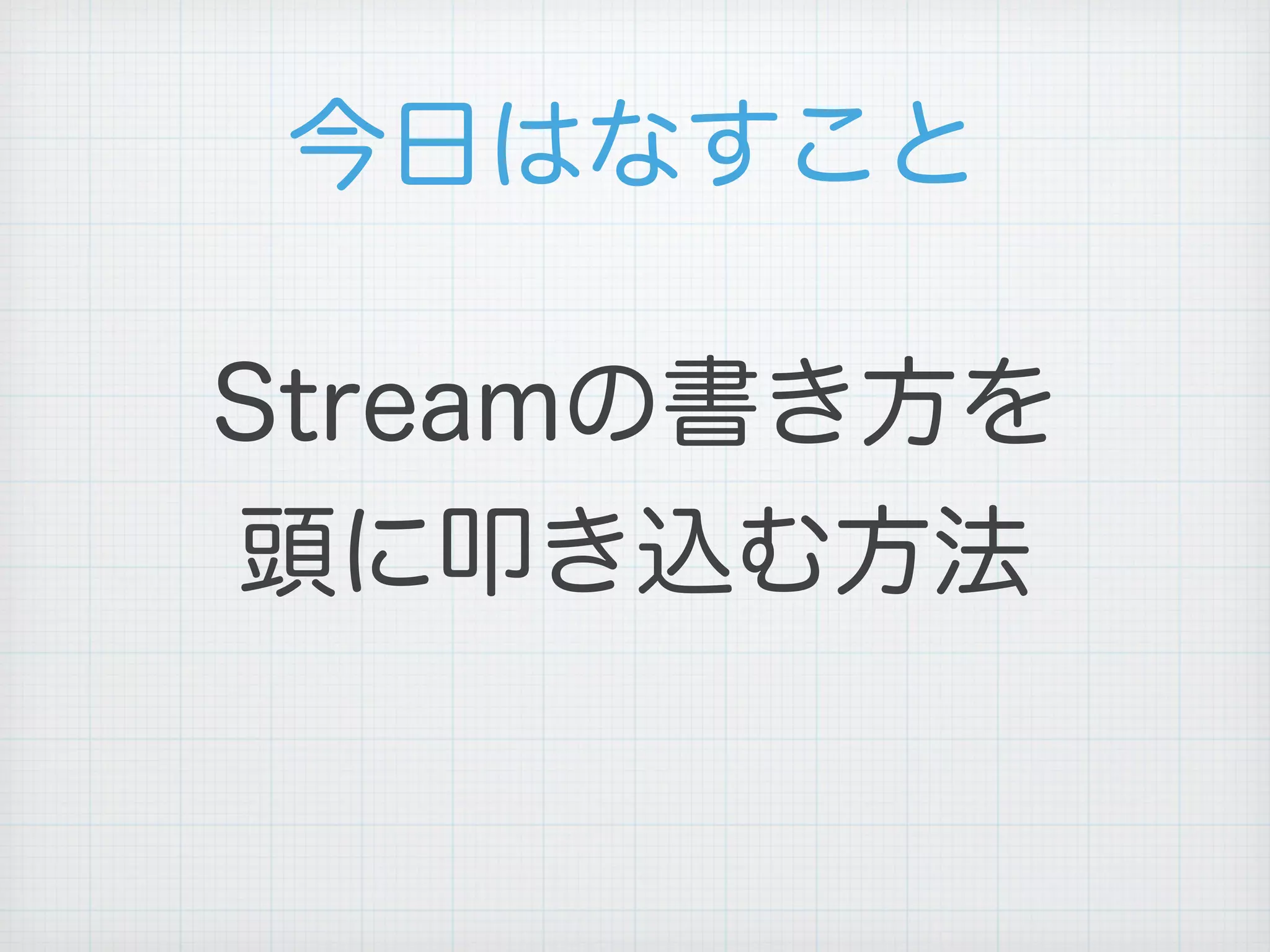 今日はなすこと
Streamの書き方を
頭に叩き込む方法
 
