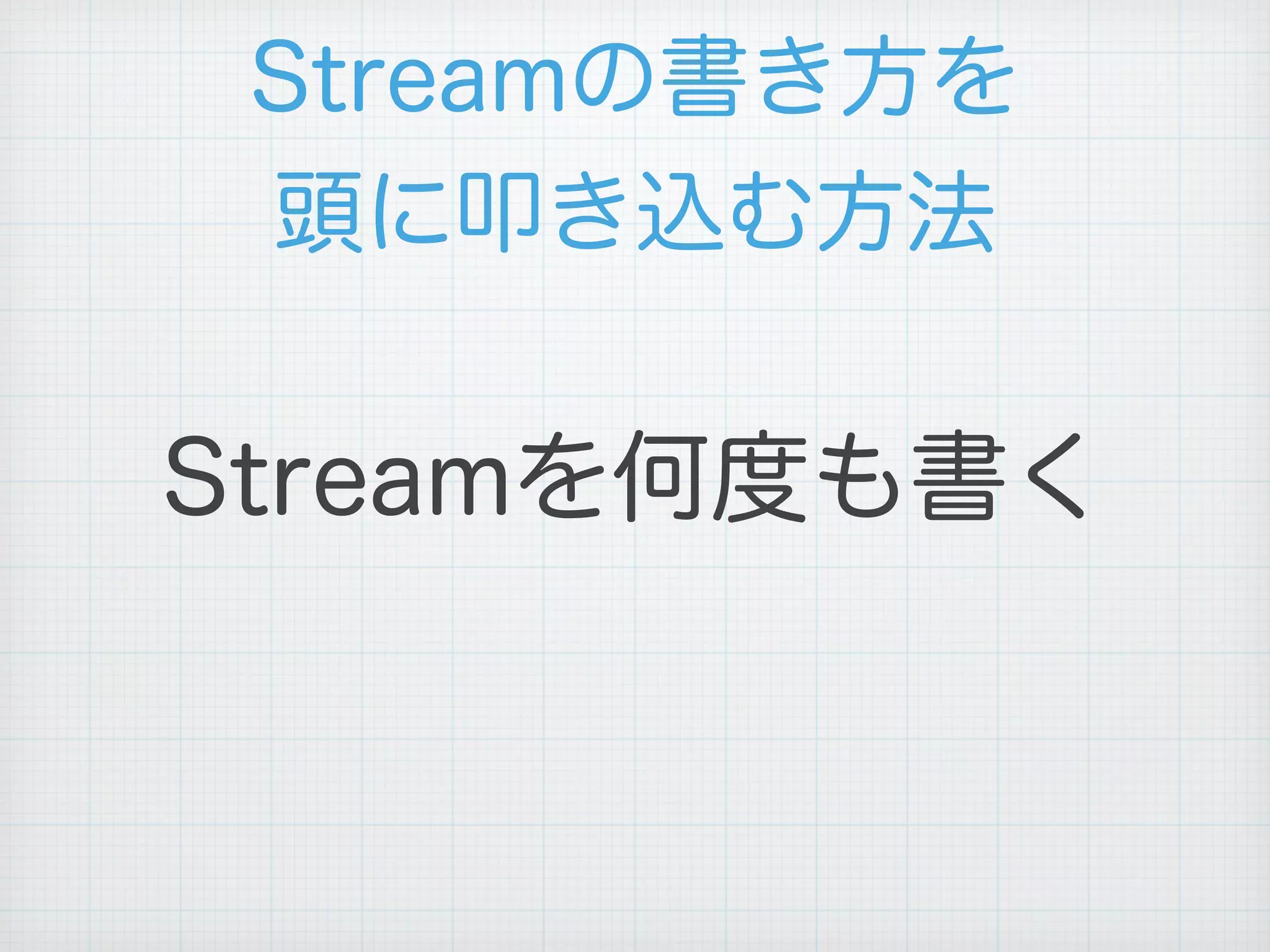 Streamの書き方を
頭に叩き込む方法
Streamを何度も書く
 