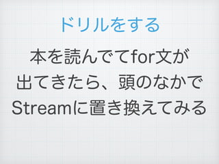ドリルをする
本を読んでてfor文が
出てきたら、頭のなかで
Streamに置き換えてみる
 