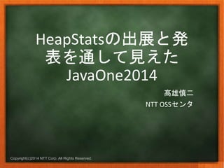 HeapStatsの出展と発 
表を通して見えた 
JavaOne2014 
Copyright(c)2014 NTT Corp. All Rights Reserved. 
髙雄慎二 
NTT OSSセンタ 
 