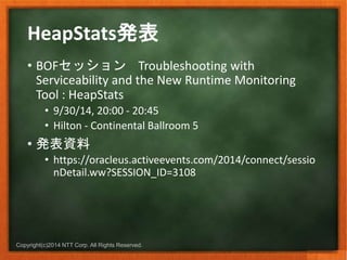 HeapStats発表 
• BOFセッションTroubleshooting with 
Serviceability and the New Runtime Monitoring 
Tool : HeapStats 
• 9/30/14, 2...