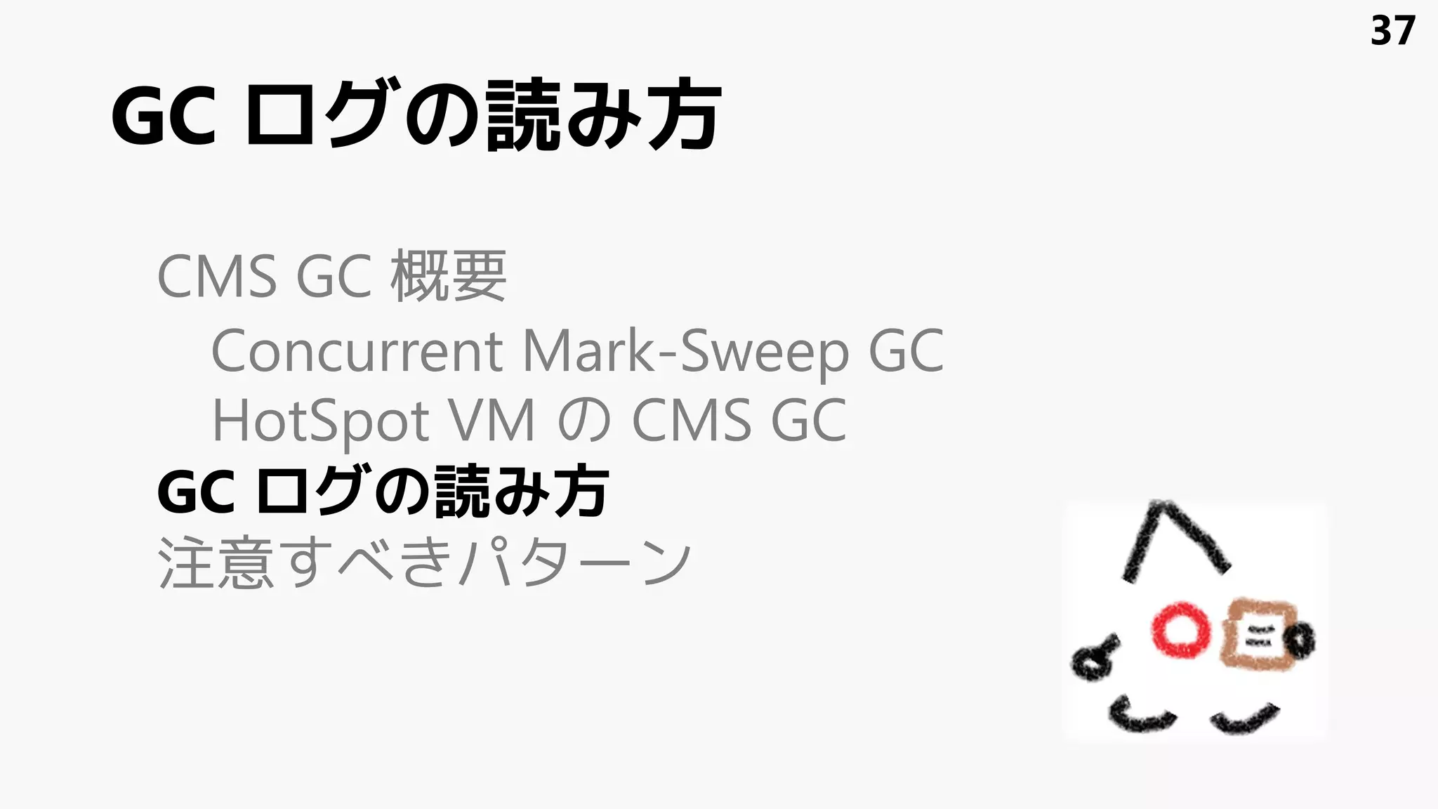 GC ログの読み方
CMS GC 概要
Concurrent Mark-Sweep GC
HotSpot VM の CMS GC
GC ログの読み方
注意すべきパターン
37
 