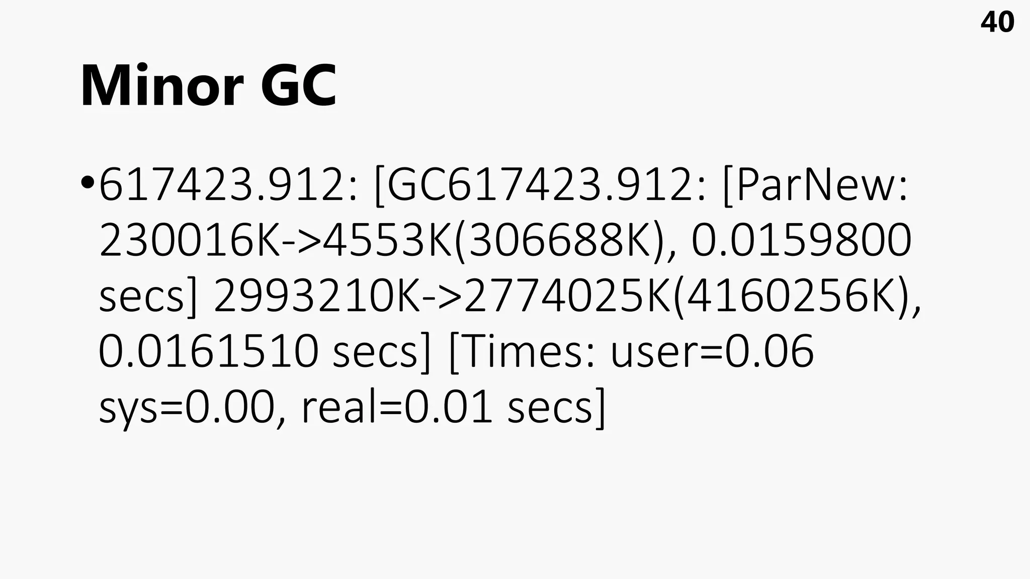 Minor GC
•617423.912: [GC617423.912: [ParNew:
230016K->4553K(306688K), 0.0159800
secs] 2993210K->2774025K(4160256K),
0.0161510 secs] [Times: user=0.06
sys=0.00, real=0.01 secs]
40
 
