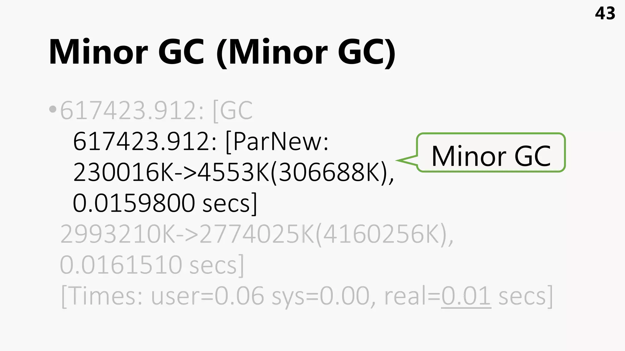 Minor GC (Minor GC)
•617423.912: [GC
617423.912: [ParNew:
230016K->4553K(306688K),
0.0159800 secs]
2993210K->2774025K(4160256K),
0.0161510 secs]
[Times: user=0.06 sys=0.00, real=0.01 secs]
43
Minor GC
 