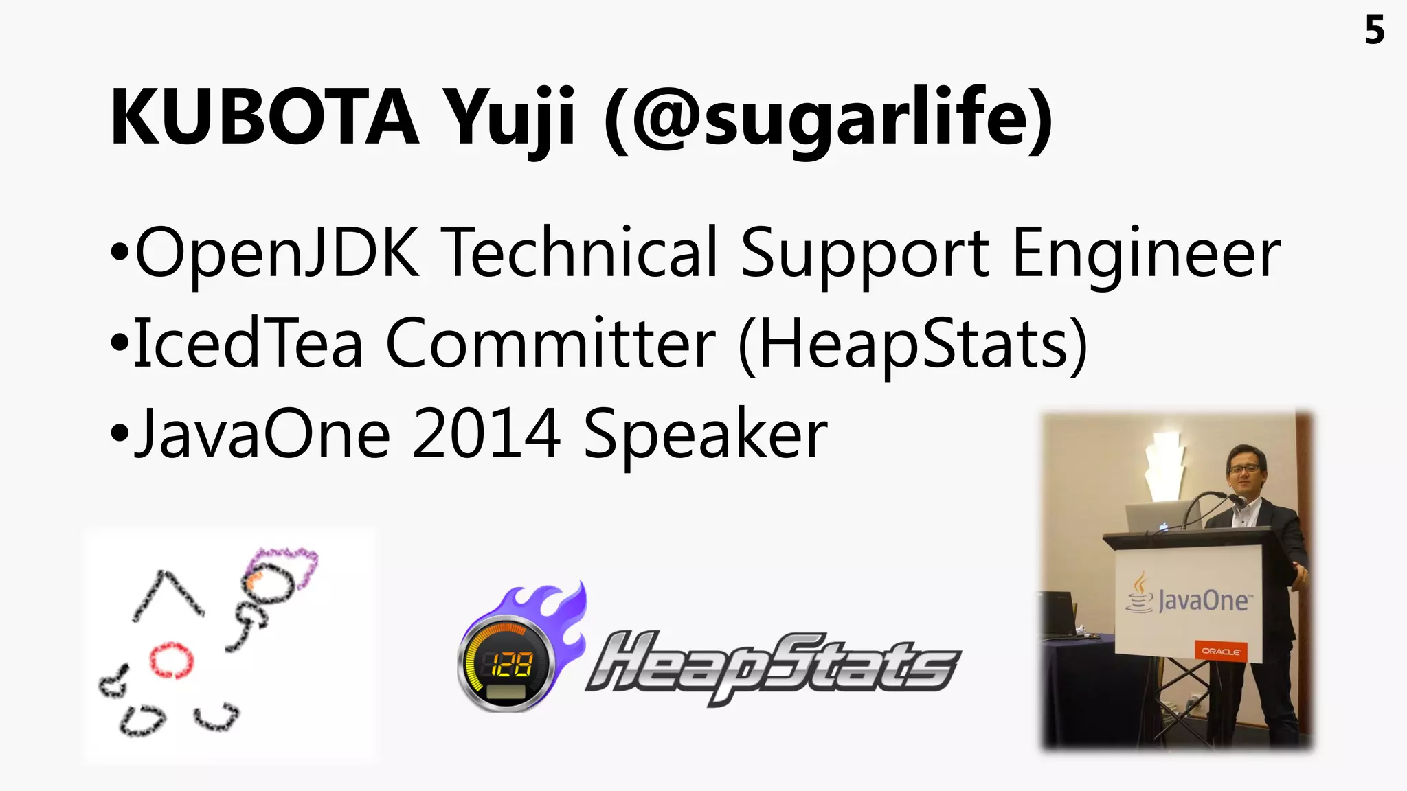 KUBOTA Yuji (@sugarlife)
•OpenJDK Technical Support Engineer
•IcedTea Committer (HeapStats)
•JavaOne 2014 Speaker
5
 