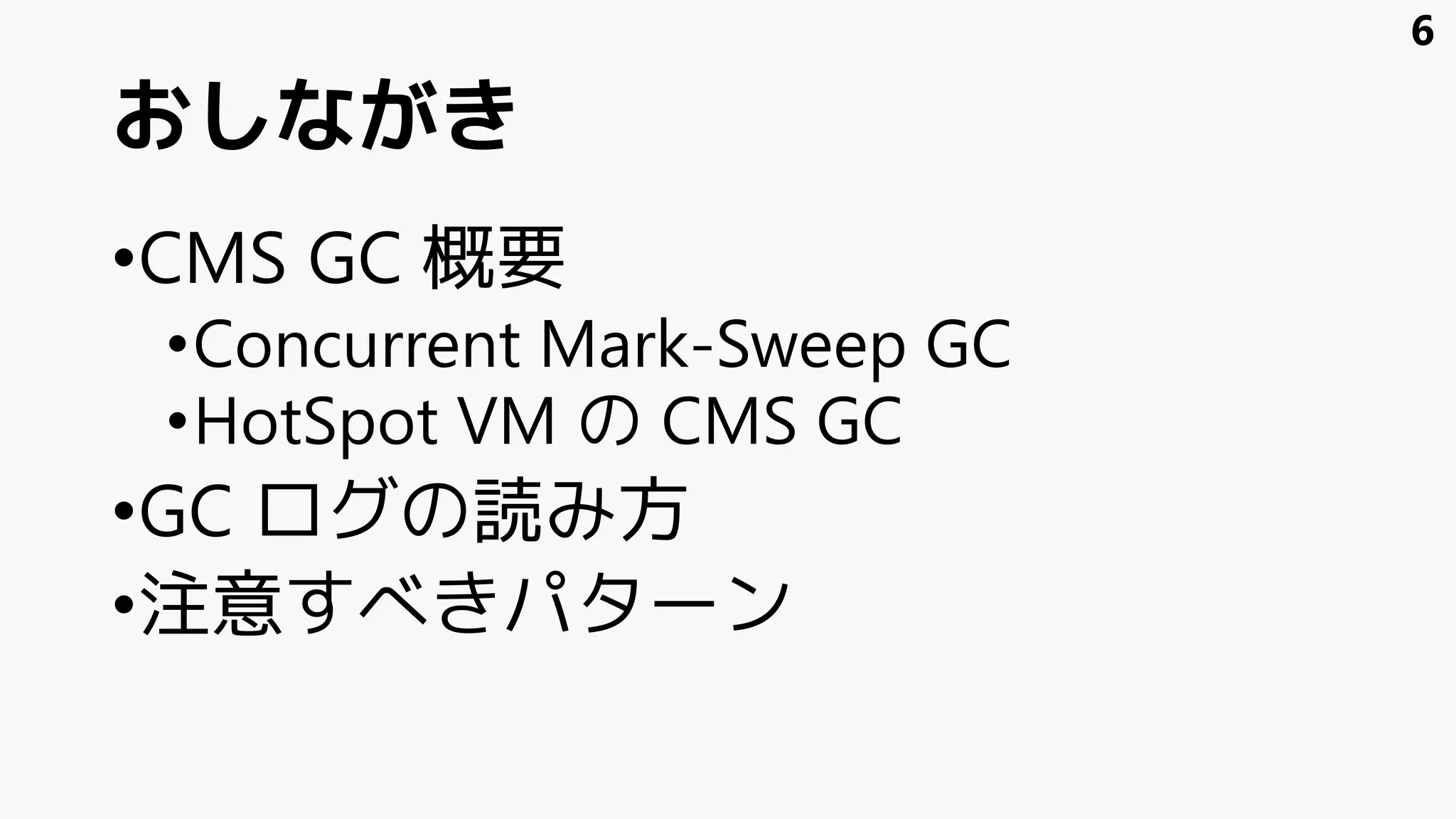 おしながき
•CMS GC 概要
•Concurrent Mark-Sweep GC
•HotSpot VM の CMS GC
•GC ログの読み方
•注意すべきパターン
6
 
