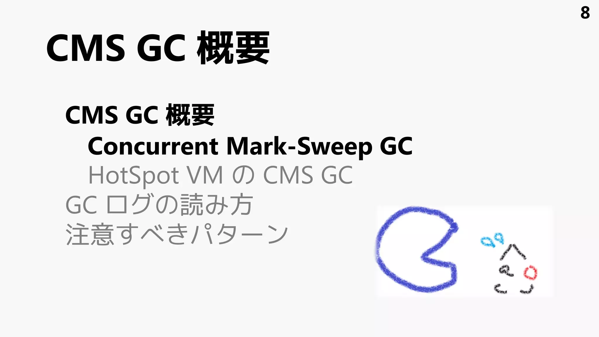 CMS GC 概要
CMS GC 概要
Concurrent Mark-Sweep GC
HotSpot VM の CMS GC
GC ログの読み方
注意すべきパターン
8
 