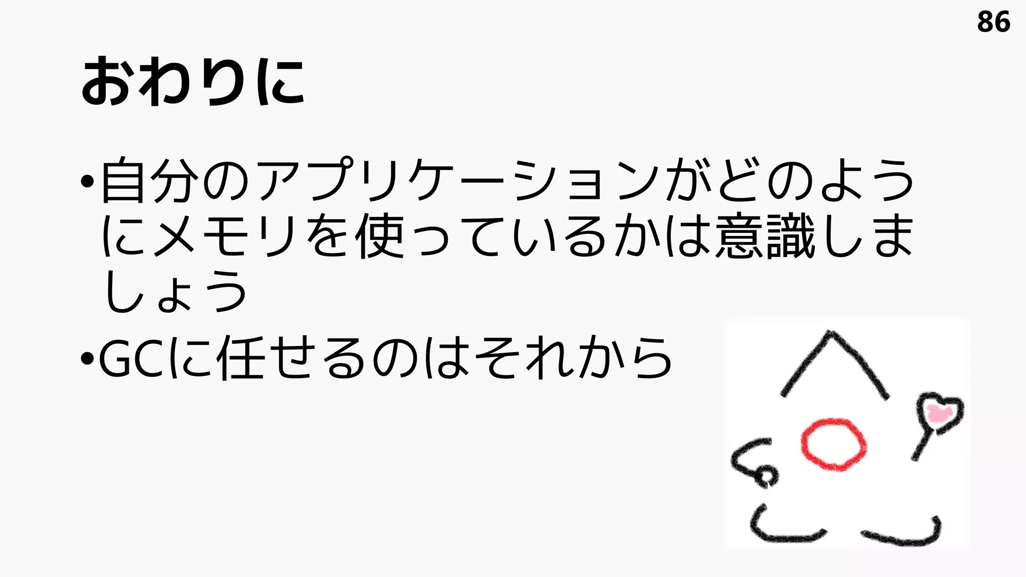 おわりに
•自分のアプリケーションがどのよう
にメモリを使っているかは意識しま
しょう
•GCに任せるのはそれから
86
 