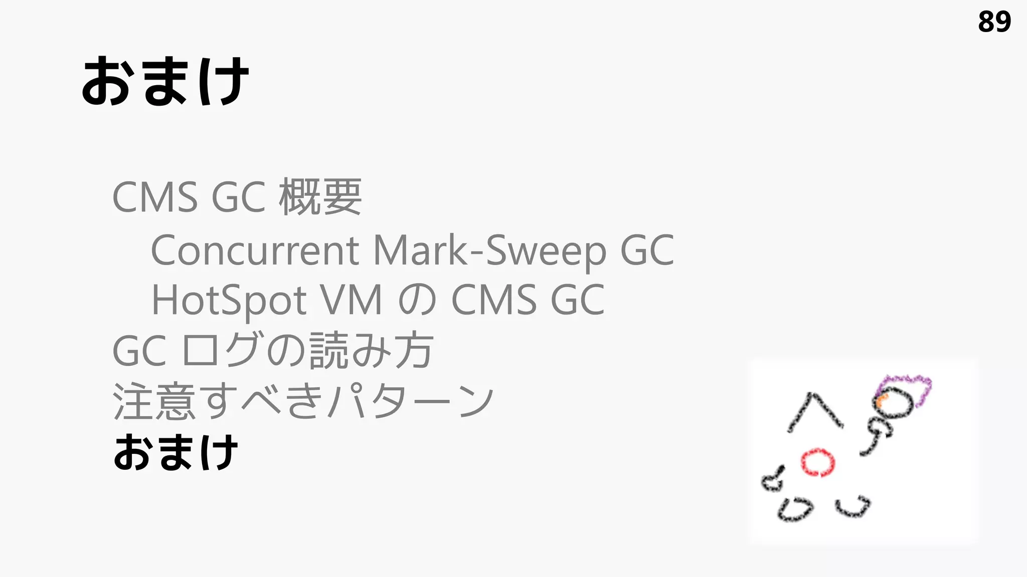 おまけ
CMS GC 概要
Concurrent Mark-Sweep GC
HotSpot VM の CMS GC
GC ログの読み方
注意すべきパターン
おまけ
89
 