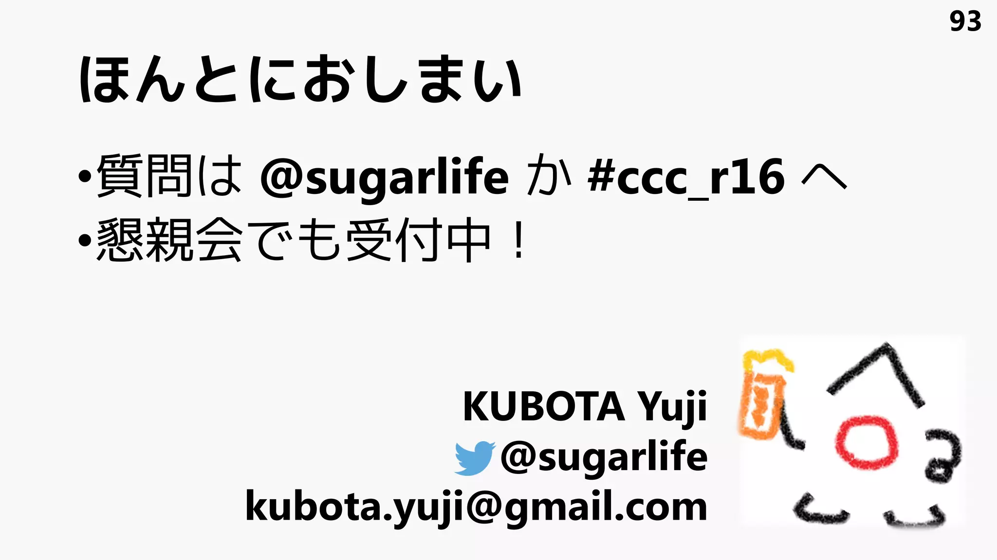 ほんとにおしまい
•質問は @sugarlife か #ccc_r16 へ
•懇親会でも受付中！
93
KUBOTA Yuji
@sugarlife
kubota.yuji@gmail.com
 