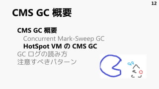 CMS GC 概要
CMS GC 概要
Concurrent Mark-Sweep GC
HotSpot VM の CMS GC
GC ログの読み方
注意すべきパターン
12
 
