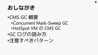 おしながき
•CMS GC 概要
•Concurrent Mark-Sweep GC
•HotSpot VM の CMS GC
•GC ログの読み方
•注意すべきパターン
6
 