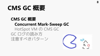 CMS GC 概要
CMS GC 概要
Concurrent Mark-Sweep GC
HotSpot VM の CMS GC
GC ログの読み方
注意すべきパターン
8
 