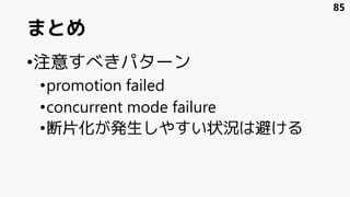まとめ
•注意すべきパターン
•promotion failed
•concurrent mode failure
•断片化が発生しやすい状況は避ける
85
 