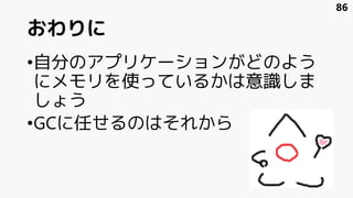 おわりに
•自分のアプリケーションがどのよう
にメモリを使っているかは意識しま
しょう
•GCに任せるのはそれから
86
 