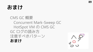 おまけ
CMS GC 概要
Concurrent Mark-Sweep GC
HotSpot VM の CMS GC
GC ログの読み方
注意すべきパターン
おまけ
89
 
