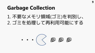 Garbage Collection
1. 不要なメモリ領域(ゴミ)を判別し、
2. ゴミを処理して再利用可能にする
9
 