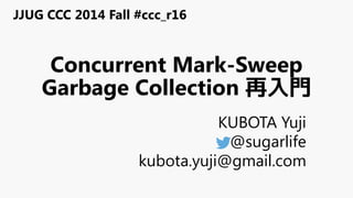 Concurrent Mark-Sweep
Garbage Collection 再入門
KUBOTA Yuji
@sugarlife
kubota.yuji@gmail.com
JJUG CCC 2014 Fall #ccc_r16
 