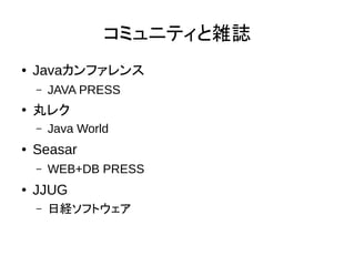 コミュニティと雑誌
● Javaカンファレンス
– JAVA PRESS
●
丸レク
– Java World
● Seasar
– WEB+DB PRESS
● JJUG
– 日経ソフトウェア
 