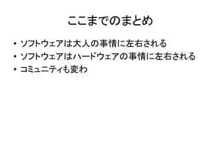 ここまでのまとめ
● ソフトウェアは大人の事情に左右される
● ソフトウェアはハードウェアの事情に左右される
● コミュニティも変わ
 