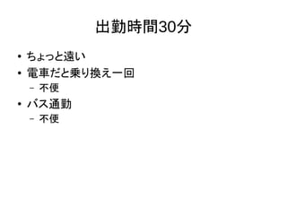 出勤時間30分
● ちょっと遠い
● 電車だと乗り換え一回
– 不便
● バス通勤
– 不便
 