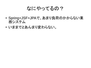 なにやってるの？
● Spring+JSF+JPAで、あまり負荷のかからない業
務システム
● いままでとあんまり変わらない。
 