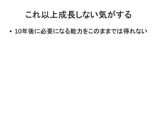 これ以上成長しない気がする
● 10年後に必要になる能力をこのままでは得れない
 